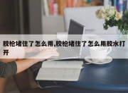 胶枪堵住了怎么用,胶枪堵住了怎么用胶水打开