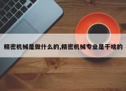 精密机械是做什么的,精密机械专业是干啥的