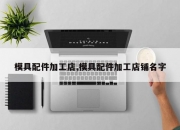 模具配件加工店,模具配件加工店铺名字