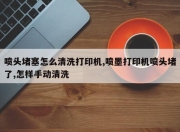 喷头堵塞怎么清洗打印机,喷墨打印机喷头堵了,怎样手动清洗