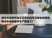 精密机械零件加工公司的经营范围包括哪些,精密机械零部件生产制造工厂