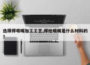 选择焊喷嘴加工工艺,焊枪喷嘴是什么材料的?