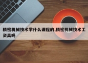 精密机械技术学什么课程的,精密机械技术工资高吗