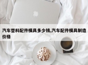 汽车塑料配件模具多少钱,汽车配件模具制造价格