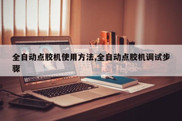 全自动点胶机使用方法,全自动点胶机调试步骤