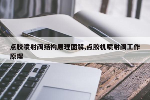 点胶喷射阀结构原理图解,点胶机喷射阀工作原理