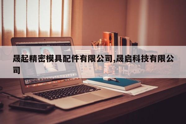 晟起精密模具配件有限公司,晟启科技有限公司