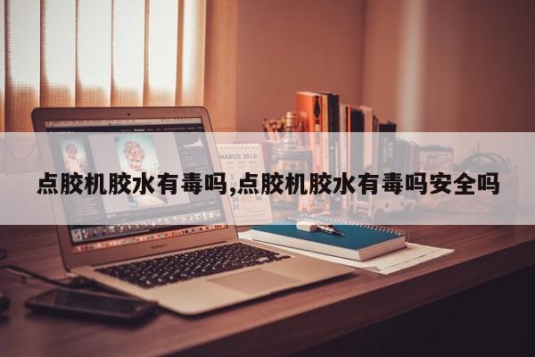 点胶机胶水有毒吗,点胶机胶水有毒吗安全吗