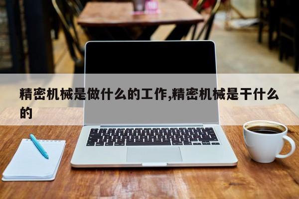 精密机械是做什么的工作,精密机械是干什么的