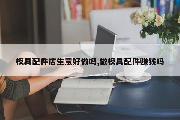 模具配件店生意好做吗,做模具配件赚钱吗