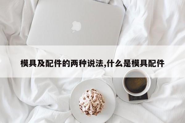 模具及配件的两种说法,什么是模具配件